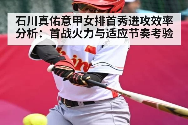 石川真佑意甲女排首秀进攻效率分析：首战火力与适应节奏考验